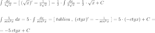 \int \frac{dx}{4\sqrt{x}}=[\; (\sqrt{x})'=\frac{1}{2\sqrt{x}}\; ]=\frac{1}{2}\cdot \int \frac{dx}{2\sqrt{x}}=\frac{1}{2}\cdot \sqrt{x}+C\\\\\\\int \frac{5}{sin^2x}\, dx=5\cdot \int \frac{dx}{sin^2x}=[\; tablica\; ,\; (ctgx)'=-\frac{1}{sin^2x}\; ]=5\cdot (-ctgx)+C=\\\\=-5\, ctgx+C