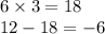 6 \times 3 = 18 \\ 12 - 18 = - 6