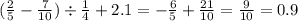 ( \frac{2}{5} - \frac{7}{10} ) \div \frac{1}{4} + 2.1 = - \frac{6}{5} + \frac{21}{10} = \frac{9}{10} = 0.9