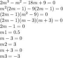 2 {m}^{3} - {m}^{2} - 18m + 9 = 0 \\ {m}^{2} (2m - 1) - 9(2m - 1) = 0 \\ (2m - 1)( {m}^{2} - 9) = 0 \\ (2m - 1)(m - 3)(m + 3) = 0 \\ 2m - 1 = 0 \\ m1 = 0.5 \\ m - 3 = 0 \\ m2 = 3 \\ m + 3 = 0 \\ m3 = - 3