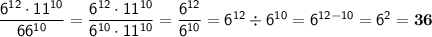 \sf \dfrac{6^{12}\cdot11^{10}}{66^{10}}=\dfrac{6^{12}\cdot11^{10}}{6^{10}\cdot11^{10}}=\dfrac{6^{12}}{6^{10}}=6^{12}\div6^{10}=6^{12-10}=6^2=\bold{36}