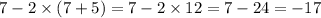 7 - 2 \times (7 + 5) = 7 - 2 \times 12 = 7 - 24 = - 17