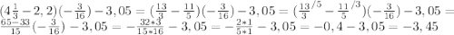 (4\frac{1}{3} - 2,2)(-\frac{3}{16})-3,05 = (\frac{13}{3}-\frac{11}{5})(-\frac{3}{16})-3,05=(\frac{13}{3}^{/5} -\frac{11}{5}^{/3})(-\frac{3}{16})-3,05=\frac{65-33}{15}(-\frac{3}{16})-3,05= - \frac{32*3}{15*16} -3,05 =- \frac{2*1}{5*1} -3,05 = - 0,4 - 3,05= -3,45