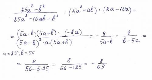 Найдите числовое значение выражения 25a^2 - b^2\25a^2 - 10ab+b^2 : (5a^2+ab)*(2a-10a)при a=25 , b=56