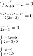 1)\frac{x^{2} }{2x+3} -\frac{x}{2}=0\\\\\frac{2x^{2}-2x^{2}-3x}{2(2x-3)} =0\\\\\frac{-3x}{2x-3}=0\\\\\left \{ {{-3x=0} \atop {2x-3\neq 0}} \right.\\\\\left \{ {{x=0} \atop {x\neq 1,5}} \right.