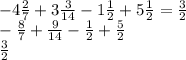  - 4 \frac{2}{7} + 3 \frac{3}{14} - 1 \frac{1}{2} + 5 \frac{1}{2} = \frac{3}{2} \\ - \frac{8}{7} + \frac{9}{14} - \frac{1}{2} + \frac{5}{2} \\ \frac{3}{2} 