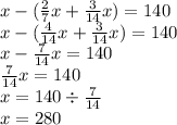 x - ( \frac{2}{7} x + \frac{3}{14} x) = 140 \\ x - ( \frac{4}{14} x + \frac{3}{14} x) = 140 \\ x - \frac{7}{14} x = 140 \\ \frac{7}{14} x = 140 \\ x = 140 \div \frac{7}{14} \\ x = 280 \\