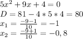 5x^{2} +9x+4=0\\D=81-4*5*4=80\\x_{1} =\frac{-9-1}{10} =-1\\x_{2} =\frac{-9+1}{10} =-0,8