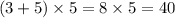 (3 + 5) \times 5 = 8 \times 5 = 40