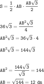 \displaystyle\tt S=\frac{1}{2} \cdot AB\cdot\frac{AB\sqrt{3}}{2}\\\\\\36\sqrt{3} =\frac{AB^2\sqrt{3}}{4}\\\\AB^2\sqrt{3}=36\sqrt{3}\cdot4\\\\AB^2\sqrt{3}=144\sqrt{3}\\\\\\AB^2=\frac{144\sqrt{3}}{\sqrt{3}}=144\\\\AB=\sqrt{144}=12~dm