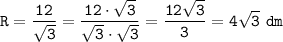 \displaystyle\tt R=\frac{12}{\sqrt{3}}=\frac{12\cdot\sqrt{3}}{\sqrt{3}\cdot\sqrt{3}} =\frac{12\sqrt{3} }{3} =4\sqrt{3} ~dm