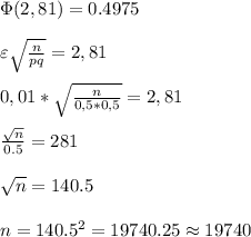 \Phi( 2,81)=0.4975 \\ \\ \varepsilon\sqrt{\frac{n}{pq} }=2,81 \\ \\ 0,01*\sqrt{\frac{n}{0,5*0,5} }=2,81 \\ \\ \frac{\sqrt{n}}{0.5}=281 \\ \\ \sqrt{n}=140.5 \\ \\ n=140.5^2=19740.25 \approx 19740