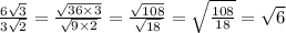  \frac{6 \sqrt{3} }{3 \sqrt{2} } = \frac{ \sqrt{36 \times 3} }{ \sqrt{9 \times 2} } = \frac{ \sqrt{108} }{ \sqrt{18} } = \sqrt{ \frac{108}{18} } = \sqrt{6} 