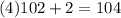 (4)102 + 2 = 104