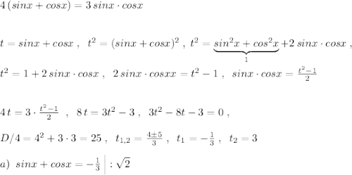 4\, (sinx+cosx)=3\, sinx\cdot cosx\\\\\\t=sinx+cosx\; ,\; \; t^2=(sinx+cosx)^2\; ,\; t^2=\underbrace {sin^2x+cos^2x}_{1}+2\, sinx\cdot cosx\; ,\\\\t^2=1+2\, sinx\cdot cosx\; ,\; \; 2\, sinx\cdot cosxx=t^2-1\; ,\; \; sinx\cdot cosx=\frac{t^2-1}{2}\\\\\\4\, t=3\cdot \frac{t^2-1}{2}\; \; ,\; \; 8\, t=3t^2-3\; ,\; \; 3t^2-8t-3=0\; ,\\\\D/4=4^2+3\cdot 3=25\; ,\; \; t_{1,2}=\frac{4\pm 5}{3}\; ,\; \; t_1=-\frac{1}{3}\; ,\; \; t_2=3\\\\a)\; \; sinx+cosx=-\frac{1}{3}\, \Big |:\sqrt2