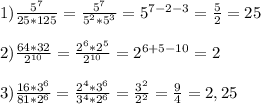 1)\frac{5^{7} }{25*125}=\frac{5^{7} }{5^{2}*5^{3}}=5^{7-2-3}=\frac{5}{2}=25\\\\2)\frac{64*32}{2^{10} }=\frac{2^{6}*2^{5}}{2^{10} }=2^{6+5-10}=2\\\\3)\frac{16*3^{6} }{81*2^{6} }=\frac{2^{4}*3^{6}}{3^{4}*2^{6}}=\frac{3^{2} }{2^{2} }=\frac{9}{4}=2,25