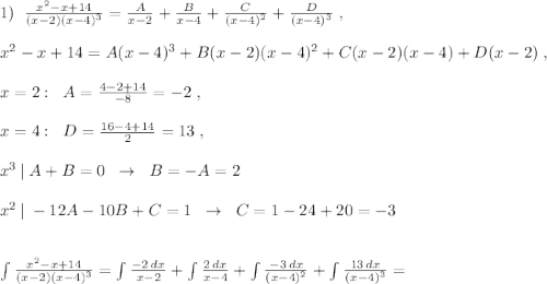 1)\; \; \frac{x^2-x+14}{(x-2)(x-4)^3}=\frac{A}{x-2}+\frac{B}{x-4}+\frac{C}{(x-4)^2}+\frac{D}{(x-4)^3}\; ,\\\\x^2-x+14=A(x-4)^3+B(x-2)(x-4)^2+C(x-2)(x-4)+D(x-2)\; ,\\\\x=2:\; \; A=\frac{4-2+14}{-8}=-2\; ,\\\\x=4:\; \; D=\frac{16-4+14}{2}=13\; ,\\\\x^3\, |\; A+B=0\; \; \to \; \; B=-A=2\\\\x^2\, |\; -12A-10B+C=1\; \; \to \; \; C=1-24+20=-3\\\\\\\int \frac{x^2-x+14}{(x-2)(x-4)^3}=\int \frac{-2\, dx}{x-2}+\int \frac{2\, dx}{x-4}+\int \frac{-3\, dx}{(x-4)^2}+\int \frac{13\, dx}{(x-4)^3}=