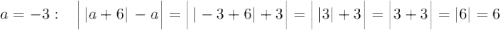 a=-3:\; \; \; \Big |\, |a+6|\, -a\Big |=\Big |\, |-3+6|+3\Big |=\Big |\, |3|+3\Big |=\Big |3+3\Big |=|6|=6