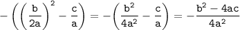 \displaystyle \tt -\bigg(\bigg(\frac{b}{2a}\bigg)^{2}-\frac{c}{a}\bigg)=-\bigg(\frac{b^{2}}{4a^{2}}-\frac{c}{a}\bigg)=-\frac{b^{2}-4ac}{4a^{2}}