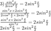 3)\frac{sin^{2} x}{2cos^{2}\frac{x}{2} } = 2sin^{2}\frac{x}{2} \\ \frac{sin ^{2} x \times 2 {sin}^{2} \frac{x}{2} }{2cos^{2}\frac{x}{2} \times 2 {sin}^{2} \frac{x}{2} } = 2sin^{2}\frac{x}{2} \\ \frac{sin ^{2} x \times 2 {sin}^{2} \frac{x}{2} }{sin^{2}x }= 2sin^{2}\frac{x}{2} \\2sin^{2}\frac{x}{2}= 2sin^{2}\frac{x}{2}