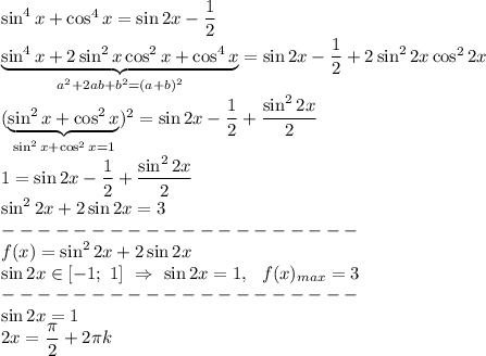 \sin^4x+\cos^4x=\sin2x-\dfrac{1}{2} \\ \underbrace{\sin^4x+2\sin^2x\cos^2x+\cos^4x}_{a^2+2ab+b^2=(a+b)^2}=\sin2x-\dfrac{1}{2}+2\sin^22x\cos^22x \\ (\underbrace{\sin^2x+\cos^2x}_{\sin^2x+\cos^2x=1})^2 =\sin2x-\dfrac{1}{2}+\dfrac{\sin^22x}{2} \\ 1=\sin2x-\dfrac{1}{2}+\dfrac{\sin^22x}{2} \\ \sin^22x+2\sin2x=3 \\ -------------------- \\ f(x)=\sin^22x+2\sin2x \\ \sin2x \in [-1; \ 1] \ \Rightarrow \ \sin2x=1, \ \ f(x)_{max}=3 \\ -------------------- \\ \sin2x=1 \\ 2x=\dfrac{\pi}{2}+2\pi k