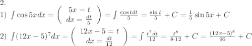 2.\\1)\;\int\cos5xdx=\left(\begin{array}{c}5x=t\\dx=\frac{dt}5\end{array}\right)=\int\frac{\cos tdt}5=\frac{\sin t}5+C=\frac15\sin5x+C\\\\2)\;\int(12x-5)^7dx=\left(\begin{array}{c}12x-5=t\\dx=\frac{dt}{12}\end{array}\right)=\int\frac{t^7dt}{12}=\frac{t^8}{8\cdot12}+C=\frac{(12x-5)^8}{96}+C