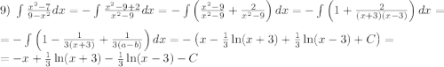 9)\;\int\frac{x^2-7}{9-x^2}dx=-\int\frac{x^2-9+2}{x^2-9}dx=-\int\left(\frac{x^2-9}{x^2-9}+\frac2{x^2-9}\right)dx=-\int\left(1+\frac2{(x+3)(x-3)}\right)dx=\\=-\int\left(1-\frac1{3(x+3)}+\frac1{3(a-b)}\right)dx=-\left(x-\frac13\ln(x+3)+\frac13\ln(x-3)+C\right)=\\=-x+\frac13\ln(x+3)-\frac13\ln(x-3)-C