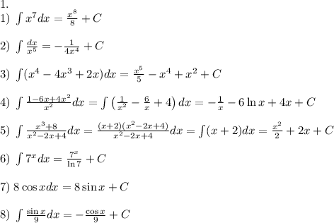 1.\\1)\;\int x^7dx=\frac{x^8}8+C\\\\2)\;\int\frac{dx}{x^5}=-\frac1{4x^4}+C\\\\3)\;\int(x^4-4x^3+2x)dx=\frac{x^5}5-x^4+x^2+C\\\\4)\;\int\frac{1-6x+4x^2}{x^2}dx=\int\left(\frac1{x^2}-\frac6x+4\right)dx=-\frac1{x}-6\ln x+4x+C\\\\5)\;\int\frac{x^3+8}{x^2-2x+4}dx=\frac{(x+2)(x^2-2x+4)}{x^2-2x+4}dx=\int(x+2)dx=\frac{x^2}2+2x+C\\\\6)\;\int7^xdx=\frac{7^x}{\ln7}+C\\\\7)\;8\cos xdx=8\sin x+C\\\\8)\;\int\frac{\sin x}9dx=-\frac{\cos x}9+C