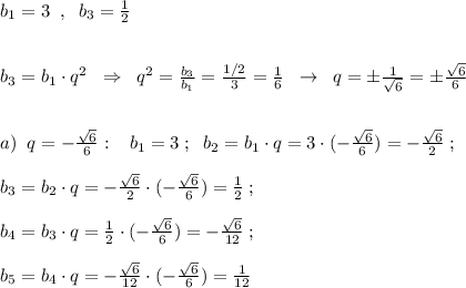 b_1=3\; \; ,\; \; b_3=\frac{1}{2}\\\\\\b_3=b_1\cdot q^2\; \; \Rightarrow \; \; q^2=\frac{b_3}{b_1}=\frac{1/2}{3}=\frac{1}{6}\; \; \to \; \; q=\pm \frac{1}{\sqrt6}=\pm \frac{\sqrt6}{6}\\\\\\a)\; \; q=-\frac{\sqrt6}{6}:\;\; \; b_1=3\; ;\; \; b_2=b_1\cdot q=3\cdot (-\frac{\sqrt6}{6})=-\frac{\sqrt6}{2}\; ;\\\\b_3=b_2\cdot q=-\frac{\sqrt6}{2}\cdot (-\frac{\sqrt6}{6})=\frac{1}{2}\; ;\\\\b_4=b_3\cdot q=\frac{1}{2}\cdot (-\frac{\sqrt6}{6})=-\frac{\sqrt6}{12}\; ;\\\\b_5=b_4\cdot q=-\frac{\sqrt6}{12}\cdot (-\frac{\sqrt6}{6})=\frac{1}{12}