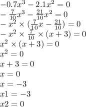  - 0. {7} {x}^{3} - 2.1 {x}^{2} = 0 \\ - \frac{7}{10} {x}^{3} - \frac{21}{10} {x}^{2} = 0 \\ - {x}^{2} \times ( \frac{7}{10} x - \frac{21}{10} ) = 0 \\ - {x}^{2} \times \frac{7}{10} \times (x + 3) = 0 \\ {x}^{2} \times (x + 3) = 0 \\ {x}^{2} = 0 \\ x + 3 = 0 \\ x = 0 \\ x = - 3\\ x1 = -3 \\ x2 = 0