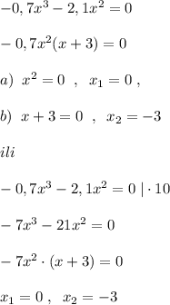 -0,7x^3-2,1x^2=0\\\\-0,7x^2(x+3)=0\\\\a)\; \; x^2=0\; \; ,\; \; x_1=0\; ,\\\\b)\; \; x+3=0\; \; ,\; \; x_2=-3\\\\ili\\\\-0,7x^3-2,1x^2=0\; |\cdot 10\\\\-7x^3-21x^2=0\\\\-7x^2\cdot (x+3)=0\\\\x_1=0\; ,\; \; x_2=-3