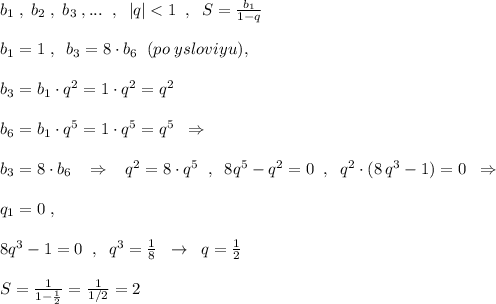 b_1\; ,\; b_2\; ,\; b_3\; ,...\; \; ,\; \; |q|<1\; \; ,\; \; S=\frac{b_1}{1-q}\\\\b_1=1\; ,\; \; b_3=8\cdot b_6\; \; (po\; ysloviyu),\\\\b_3=b_1\cdot q^2=1\cdot q^2=q^2\\\\b_6=b_1\cdot q^5=1\cdot q^5=q^5\; \; \Rightarrow \\\\b_3=8\cdot b_6\; \; \; \Rightarrow \; \; \; q^2=8\cdot q^5\; \; ,\; \; 8q^5-q^2=0\; \; ,\; \; q^2\cdot (8\, q^3-1)=0\; \; \Rightarrow \\\\q_1=0\; ,\\\\8q^3-1=0\; \; ,\; \; q^3=\frac{1}{8}\; \; \to \; \; q=\frac{1}{2}\\\\S=\frac{1}{1-\frac{1}{2}}=\frac{1}{1/2}=2