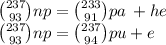  \binom{237}{93} np = \binom{233}{91} pa \: + he \\ \binom{237}{9 3} np = \binom{237}{94} pu + e