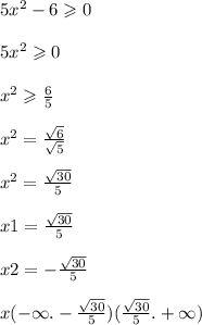 5x {}^{2} - 6 \geqslant 0 \\ \\ 5x {}^{2} \geqslant 0 \\ \\ x {}^{2} \geqslant \frac{6}{5} \\ \\ x {}^{2} = \frac{ \sqrt{6} }{ \sqrt{5} } \\ \\ x {}^{2} = \frac{ \sqrt{30} }{5} \\ \\ x1 = \frac{ \sqrt{30} }{5} \\ \\ x2 = - \frac{ \sqrt{30} }{5} \\ \\ x ( - \infty . - \frac{ \sqrt{30} }{5} )( \frac{ \sqrt{30} }{5} . + \infty )