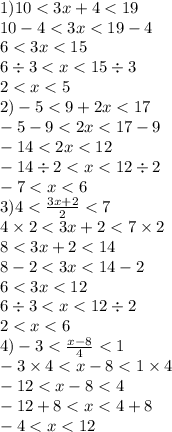 1)10 < 3x + 4 < 19 \\ 10 - 4 < 3x < 19 - 4 \\ 6 < 3x < 15 \\ 6 \div 3 < x < 15 \div 3 \\ 2 < x < 5 \\ 2) - 5 < 9 + 2x < 17 \\ - 5 - 9 < 2x < 17 - 9 \\ - 14 < 2x < 12 \\ - 14 \div 2 < x < 12 \div 2 \\ - 7 < x < 6 \\ 3)4 < \frac{3x + 2}{2} < 7 \\ 4 \times 2 < 3x + 2 < 7 \times 2 \\ 8 < 3x + 2 < 14 \\ 8 - 2 < 3x < 14 - 2 \\ 6 < 3x < 12 \\ 6 \div 3 < x < 12 \div 2 \\ 2 < x < 6 \\ 4) - 3 < \frac{x - 8}{4} < 1 \\ - 3 \times 4 < x - 8 < 1 \times 4 \\ - 12 < x - 8 < 4 \\ - 12 + 8 < x < 4 + 8 \\ - 4 < x < 12