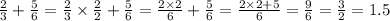  \frac{2}{3 } + \frac{5}{6} = \frac{2}{3} \times \frac{2}{2} + \frac{5}{6} = \frac{2 \times 2}{6} + \frac{5}{6} = \frac{2 \times 2 + 5}{6} = \frac{9}{6} = \frac{3}{2} = 1.5