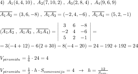 4)\; \; A_1(4,4,10)\; ,\; A_2(7,10,2)\; ,\; A_3(2,8,4)\; ,\; A_4(9,6,9)\\\\\overline {A_1A_2}=(3,6,-8)\; ,\; \overline {A_1A_3}=(-2,4,-6)\; ,\; \overline {A_1A_4}=(5,2,-1)\\\\(\overline {A_1A_2}\; ,\; \overline {A_1A_3}\, \, ,\, \overline {A_1A_4})=\left|\begin{array}{ccc}3&6&-8\\-2&4&-6\\5&2&-1\end{array}\right|=\\\\=3(-4+12)-6(2+30)-8(-4-20)=24-192+192=24\\\\V_{piramidu}=\frac{1}{6}\cdot 24=4\\\\V_{piramidu} =\frac{1}{3}\cdot h\cdot S_{osnovanija}=4\; \; \to \; \; h=\frac{12}{S_{osn.}}