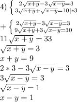 4)\left \{ {{2\sqrt{x+y}-3\sqrt{x-y} =3 } \atop {3\sqrt{x+y} +\sqrt{x-y}=10 }|*3} \right.\\\\+\left \{ {{2\sqrt{x+y}-3\sqrt{x-y} =3 } \atop {9\sqrt{x+y}+3\sqrt{x-y}=30 }} \right.\\ 11\sqrt{x+y}=33\\ \sqrt{x+y}=3\\x+y=9\\2*3-3\sqrt{x-y} =3\\3\sqrt{x-y}=3\\\sqrt{x-y}=1\\x-y=1