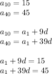  a_{10} = 15 \\ a_{40} = 45 \\ \\ a_{10} = a_{1} + 9d \\ a_{40} = a_{1} + 39d \\ \\ a_{1} + 9d = 15\\ a_{1} + 39d = 45 