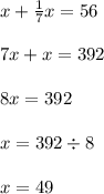 x + \frac{1}{7} x = 56 \\ \\ 7x + x = 392 \\ \\ 8x = 392 \\ \\ x = 392 \div 8 \\ \\ x = 49