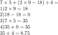 7 \times 5 + (2 \times 9 - 18) \div 4 = \\ 1)2 \times 9 = 18 \\ 2)18 - 18 = 0 \\ 3)7 \times 5 = 35 \\ 4)35 + 0 = 35 \\ 35 \div 4 = 8.75