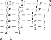 -\frac{3}{5} (2x-\frac{2}{3}) = -\frac{1}{5}x - \frac{3}{5}\\-\frac{6}{5}x + \frac{3*2}{5*3} = -\frac{1}{5}x - \frac{3}{5}\\-\frac{6}{5}x + \frac{2}{5} = -\frac{1}{5}x - \frac{3}{5}\\-\frac{6}{5}x + \frac{2}{5} = -\frac{1}{5}x - \frac{3}{5}\\-\frac{6}{5}x + \frac{1}{5}x = -\frac{3}{5} - \frac{2}{5}\\-x = -1\\x=1