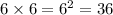 6 \times 6 = {6}^{2} = 36