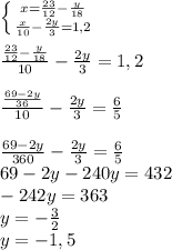 \left \{ {{x = \frac{23}{12} - \frac{y}{18}} \atop {\frac{x}{10} - \frac{2y}{3} = 1,2}} \right.\\\\\frac{\frac{23}{12} - \frac{y}{18}}{10} - \frac{2y}{3} = 1,2\\\\\frac{\frac{69-2y}{36}}{10} - \frac{2y}{3} = \frac{6}{5}\\\\\frac{69-2y}{360} - \frac{2y}{3} = \frac{6}{5}\\69-2y-240y=432\\-242y=363\\y=-\frac{3}{2}\\y = -1,5