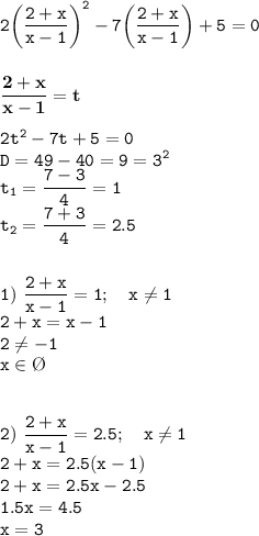 \displaystyle\tt 2\bigg(\frac{2+x}{x-1}\bigg)^2-7\bigg(\frac{2+x}{x-1}\bigg)+5=0\\\\\\ \bold{\frac{2+x}{x-1}=t}\\\\ 2t^2-7t+5=0\\D=49-40=9=3^2\\t_1=\frac{7-3}{4}=1\\t_2=\frac{7+3}{4}=2.5\\\\\\ 1) \ \frac{2+x}{x-1}=1; \ \ \ x\neq 1\\ 2+x=x-1\\2\neq -1\\x\in\O\\\\\\ 2) \ \frac{2+x}{x-1}=2.5; \ \ \ x\neq 1\\ 2+x=2.5(x-1)\\2+x=2.5x-2.5\\1.5x=4.5\\x=3