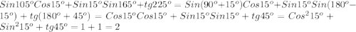 Sin105^{o}Cos15^{o}+Sin15^{o}Sin165^{o}+tg225^{o}=Sin(90^{o}+15^{o})Cos15^{o} +Sin15^{o}Sin(180^{o} -15^{o})+tg(180^{o}+45^{o} )=Cos15^{o}Cos15^{o}+Sin15^{o}Sin15^{o}+tg45^{o}=Cos^{2}15^{o}+Sin^{2}15^{o}+tg45^{o}=1+1=2