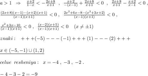 a1\; \; \Rightarrow \; \; \; \frac{x+2}{1-x}<-\frac{2x+8}{x+1}\; \; ,\; \; \frac{x+2}{-(x-1)}+\frac{2x+8}{x+1}<0\; \; ,\; \; \frac{2x+8}{x+1}-\frac{x+2}{x-1}<0\; ,\\\\\frac{(2x+8)(x-1)-(x+2)(x+1)}{(x-1)(x+1)}<0\; ,\; \; \frac{2x^2+6x-8-(x^2+3x+2)}{(x-1)(x+1)}<0\; ,\\\\\frac{x^2+3x-10}{(x-1)(x+1)}<0\; ,\; \; \frac{(x-2)(x+5)}{(x-1)(x+1)}<0\; \; \; \; (x\ne \pm 1)\\\\znaki:\; \; \; +++(-5)---(-1)+++(1)---(2)+++\\\\\underline {x\in (-5,-1)\cup (1,2)}\\\\celue\; \; resheniya:\; \; x=-4\; ,\; -3\; ,\; -2\; .\\\\-4-3-2=-9