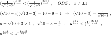 (\frac{1}{\sqrt{10}-3})^{\frac{x+2}{1-x}}<(\frac{1}{\sqrt{10}+3})^{\frac{2x+8}{x+1}}\; ,\; \; \; \; ODZ:\; \; x\ne \pm 1\\\\ (\sqrt{10}+3)(\sqrt{10}-3)=10-9=1\; \; \Rightarrow \; \; (\sqrt{10}-3)=\frac{1}{\sqrt{10}+3}\; ,\\\\a=\sqrt{10}+31\; \; ,\; \; \sqrt{10}-3=\frac{1}{a}\; \; ,\; \; \; \; a^{\frac{x+2}{1-x}}<(\frac{1}{a})^{\frac{2x+8}{x+1}}\; \; ,\\\\a^{\frac{x+2}{1-x}}<a^{-\frac{2x+8}{x+1}}