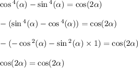  \cos {}^{4} ( \alpha ) - \sin {}^{4} ( \alpha ) = \cos(2 \alpha ) \\ \\ - ( \sin {}^{4} ( \alpha ) - \cos {}^{4} ( \alpha )) = \cos(2 \alpha ) \\ \\ - ( - \cos {}^{2} ( \alpha ) - \sin {}^{2} ( \alpha ) \times 1) = \cos(2 \alpha ) \\ \\ \cos(2 \alpha ) = \cos(2 \alpha ) \\ \\ 