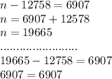 n - 12758 = 6907 \\ n = 6907 + 12578 \\ n = 19665 \\ ........................ \\ 19665 - 12758 = 6907 \\ 6907 = 6907